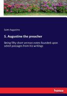 S. Augustine the preacher: Being fifty short sermon notes founded upon select passages from his writings