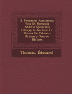 S. Francisci Assisiensis Vita Et Miracula Additis Opusculis Liturgicis Auctore Fr. Thoma de Celano