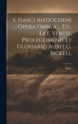 S. Isaaci Antiocheni ... Opera Omnia ... Ed., Lat. Vertit, Prolegomenis Et Glossario Auxit G. Bickell - Isaac