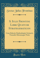 S. Iulii Frontini Libri Quatuor Strategematicon: Cum Selectis Oudendorpii, Scriuerii, Tennulii Aliorumque Notis (Classic Reprint)