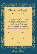 S?mmtliche Werke Des Gottseligen Thomas Von Kempis, Weiland Regulirten Chorherrn Zum Heiligen Augustinus, Vol. 4: Aus Dem Lateinischen ?bersetzt (Classic Reprint)