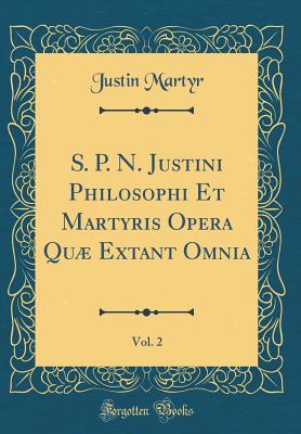 S. P. N. Justini Philosophi Et Martyris Opera Qu Extant Omnia, Vol. 2 (Classic Reprint) - Martyr, Justin