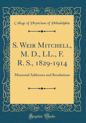 S. Weir Mitchell, M. D., LL., F. R. S., 1829-1914: Memorial Addresses and Resolutions (Classic Reprint) - Philadelphia, College Of Physicians of