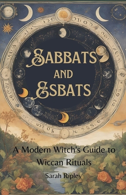 Sabbats and Esbats: A Modern Witch's Guide to Wiccan Rituals for every Season of the Year - Ripley, Sarah