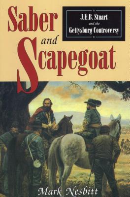 Saber & Scapegoat: J. E. B. Stuart and the Gettysburg Controversy - Nesbitt, Mark