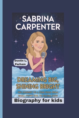 Sabrina Carpenter: Dreaming Big, Shining Bright - The Journey of a Star from Small-Town Girl to Global Icon - Biography for kids - Parham, Dustin L