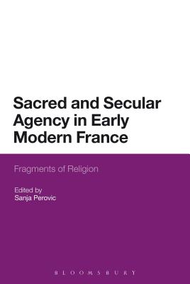 Sacred and Secular Agency in Early Modern France: Fragments of Religion - Perovic, Sanja, Dr. (Editor)