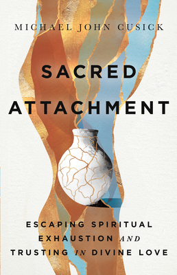 Sacred Attachment: Escaping Spiritual Exhaustion and Trusting in Divine Love - Cusick, Michael John