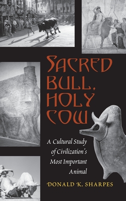 Sacred Bull, Holy Cow: A Cultural Study of Civilization's Most Important Animal - Sharpes, Donald K