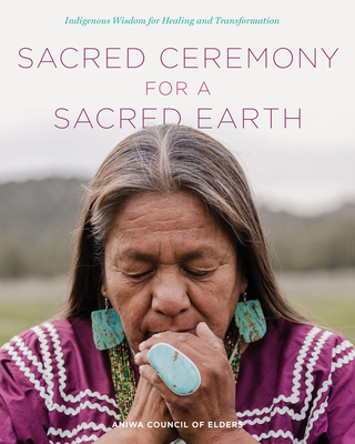 Sacred Ceremony for a Sacred Earth: Indigenous Wisdom for Healing and Transformation - Aniwa Council of Elders