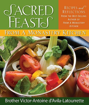 Sacred Feasts: From a Monastery Kitchen: From a Monastery Kitchen - D'Avila-Latourrette, Victor-Antoine, Brother, and D'Avila-Latourette, Brother Victor-Antoine