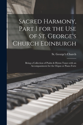 Sacred Harmony, Part 1 for the Use of St. George's Church Edinburgh: Being a Collection of Psalm & Hymn Tunes With an Accompaniment for the Organ or Piano Forte - St George's Church (Edinburgh, Scotl (Creator)