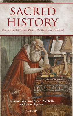 Sacred History: Uses of the Christian Past in the Renaissance World - Van Liere, Katherine (Editor), and Ditchfield, Simon (Editor), and Louthan, Howard (Editor)