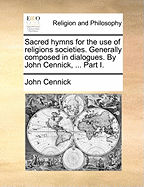 Sacred Hymns for the Use of Religions Societies. Generally Composed in Dialogues. by John Cennick, ... Part I