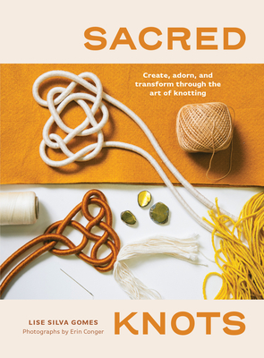 Sacred Knots: Create, Adorn, and Transform Through the Art of Knotting - Conger, Erin (Photographer), and Gomes, Lise Silva