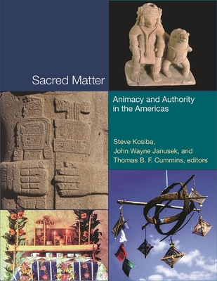 Sacred Matter: Animacy and Authority in the Americas - Kosiba, Steve (Editor), and Janusek, John Wayne (Editor), and Cummins, Thomas B F (Editor)