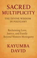 Sacred Multiplicity: The Divine Wisdom in Polygamy Reclaiming Love, Justice, and Family Beyond Western Monogamy