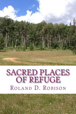 Sacred Places of Refuge: Sacred Places of Refuge Is a Labor of Love and Represents My Contribution to a Better World. My Fondest Hope Is That It Will Help Us All to Have a Clearer Understanding of the World Around Us and How We Can Better Plan for an Unc - Robison, Roland D, and Robison, Deanne (Editor), and Robison, Lyn (Editor)