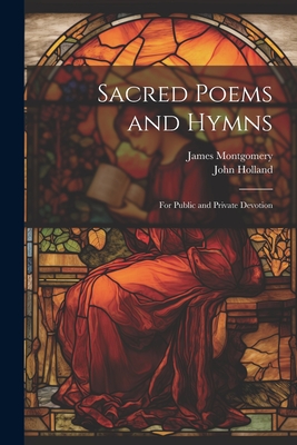 Sacred Poems and Hymns: For Public and Private Devotion - Montgomery, James, and Holland, John