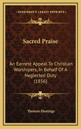 Sacred Praise: An Earnest Appeal To Christian Worshipers, In Behalf Of A Neglected Duty (1856)