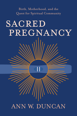 Sacred Pregnancy: Birth, Motherhood, and the Quest for Spiritual Community - Duncan, Ann W