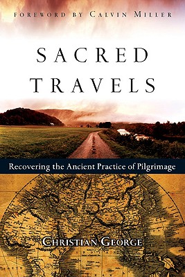 Sacred Travels: Recovering the Ancient Practice of Pilgrimage - George, Christian, and Miller, Calvin, Dr. (Foreword by)