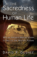 Sacredness of Human Life: Why an Ancient Biblical Vision Is Key to the World's Future