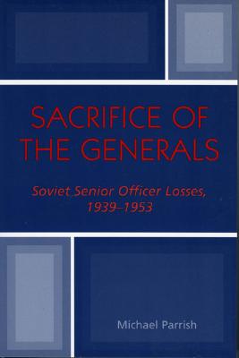 Sacrifice of the Generals: Soviet Senior Officer Losses, 1939-1953 - Parrish, Michael, and Erickson, John (Foreword by)