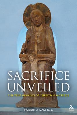Sacrifice Unveiled: The True Meaning of Christian Sacrifice - Daly, Robert J, S.J.