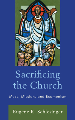 Sacrificing the Church: Mass, Mission, and Ecumenism - Schlesinger, Eugene R.