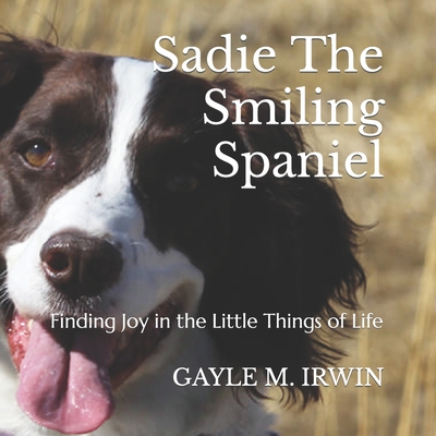 Sadie The Smiling Spaniel: Finding Joy in the Little Things of Life - Irwin, Gayle M