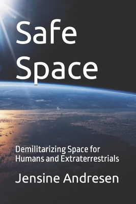 Safe Space: Demilitarizing Space for Humans and Extraterrestrials - Andresen, Jensine