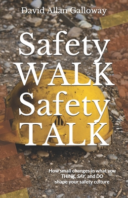 Safety WALK Safety TALK: How small changes in what you THINK, SAY, and DO shape your safety culture - Galloway, David Allan