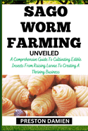 Sago Worm Farming Unveiled: A Comprehensive Guide To Cultivating Edible Insects From Raising Larvae To Creating A Thriving Business