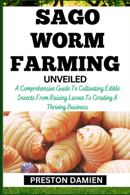 Sago Worm Farming Unveiled: A Comprehensive Guide To Cultivating Edible Insects From Raising Larvae To Creating A Thriving Business - Damien, Preston