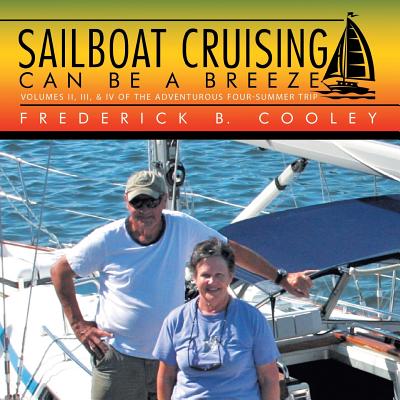 Sailboat Cruising Can Be a Breeze: Volumes Ii, Iii, & Iv of the Adventurous Four-Summer Trip - Cooley, Frederick B