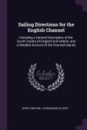 Sailing Directions for the English Channel: Including a General Description of the South Coasts of England and Ireland, and a Detailed Account of the Channel Islands