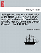 Sailing Directions for the Navigation of the North Sea. ... a New Edition, Arranged and Revised from the Late English, French, Dutch, and Danish Surveys ... by J. S. Hobbs.