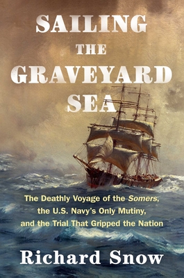 Sailing the Graveyard Sea: The Deathly Voyage of the Somers, the U.S. Navy's Only Mutiny, and the Trial That Gripped the Nation - Snow, Richard