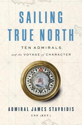 Sailing True North: Ten Admirals and the Voyage of Character - Stavridis, James, Admiral