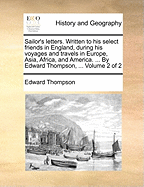Sailor's Letters. Written to his Select Friends in England, During his Voyages and Travels in Europe, Asia, Africa, and America. ... By Edward Thompson, ... of 2; Volume 2