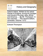 Sailor's Letters. Written to His Select Friends in England, During His Voyages and Travels in Europe, Asia, Africa, and America, ... by Mr. Thompson. in Two Volumes. ... the Second Edition, Corrected. Volume 1 of 2