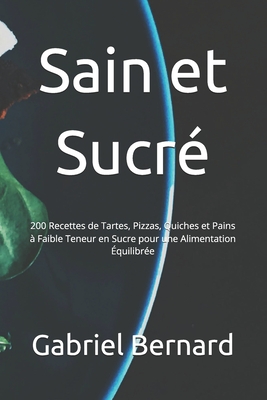 Sain et Sucr?: 200 Recettes de Tartes, Pizzas, Quiches et Pains ? Faible Teneur en Sucre pour une Alimentation ?quilibr?e - Bernard, Gabriel