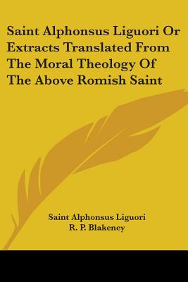 Saint Alphonsus Liguori Or Extracts Translated From The Moral Theology Of The Above Romish Saint - Liguori, Saint Alphonsus, and Blakeney, R P (Translated by)