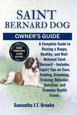 Saint Bernard Dog Owner's Guide: A Complete Guide to Raising a Happy, Healthy, and Well-Behaved Saint Bernard - Includes Expert Tips on Care, Feeding, Grooming, Training, Behavior, Nutrition, and Common Health Issues. - Brooke, Samantha J T