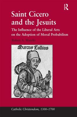 Saint Cicero and the Jesuits: The Influence of the Liberal Arts on the Adoption of Moral Probabilism - Maryks, Robert Aleksander