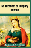 Saint Elizabeth of Hungary Novena: Powerful Catholic Novena Prayers to St. Elizabeth for Divine Intervention, Grace and Miracles