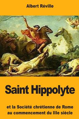 Saint Hippolyte: Et La Soci?t? Chr?tienne de Rome Au Commencement Du Iiie Si?cle - R?ville, Albert