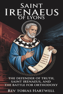 Saint Irenaeus of Lyons: The Defender Of Truth, Saint Irenaeus And The Battle For Orthodoxy.