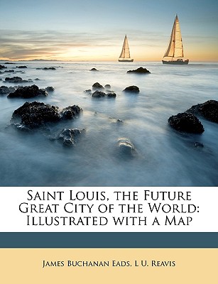 Saint Louis, the Future Great City of the World: Illustrated with a Map - Eads, James Buchanan, and Reavis, L U